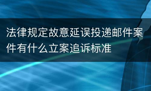 法律规定故意延误投递邮件案件有什么立案追诉标准