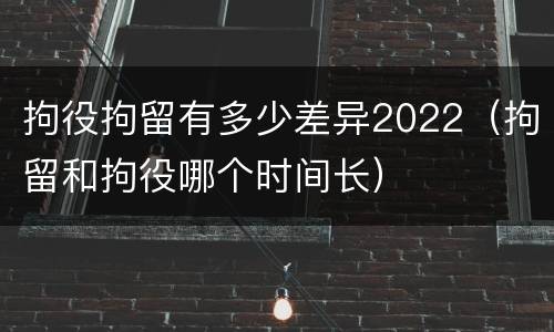 拘役拘留有多少差异2022（拘留和拘役哪个时间长）