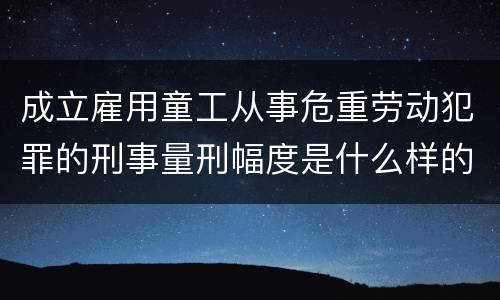 成立雇用童工从事危重劳动犯罪的刑事量刑幅度是什么样的