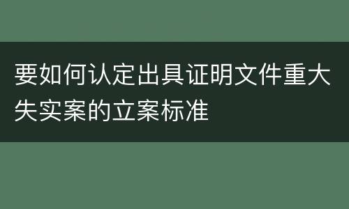 要如何认定出具证明文件重大失实案的立案标准