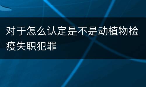 对于怎么认定是不是动植物检疫失职犯罪