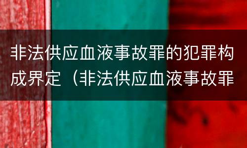 非法供应血液事故罪的犯罪构成界定（非法供应血液事故罪的犯罪构成界定）