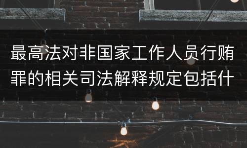 最高法对非国家工作人员行贿罪的相关司法解释规定包括什么重要内容
