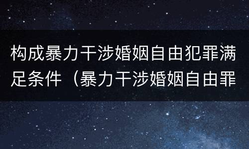 构成暴力干涉婚姻自由犯罪满足条件（暴力干涉婚姻自由罪的结果加重犯）