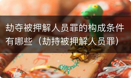 劫夺被押解人员罪的构成条件有哪些（劫持被押解人员罪）