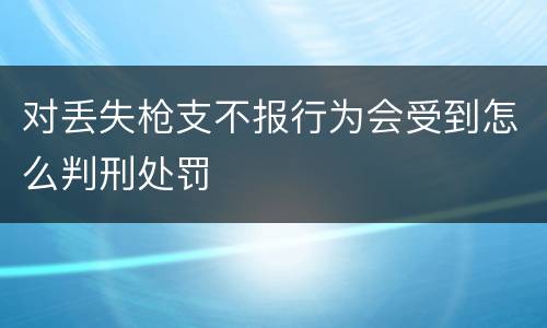 对丢失枪支不报行为会受到怎么判刑处罚