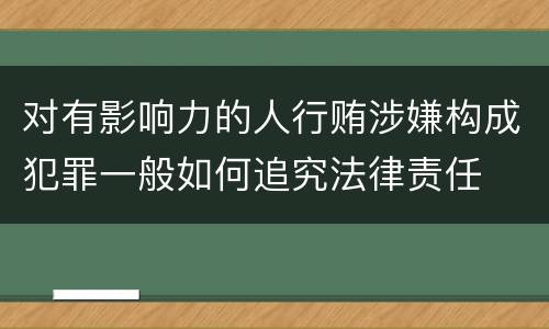 对有影响力的人行贿涉嫌构成犯罪一般如何追究法律责任
