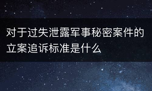 对于过失泄露军事秘密案件的立案追诉标准是什么