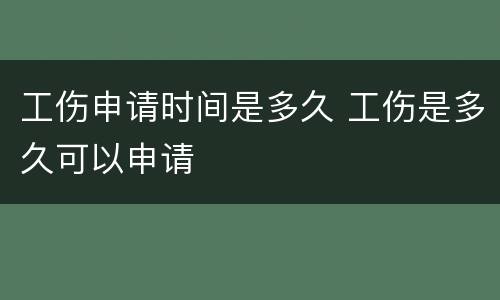 工伤申请时间是多久 工伤是多久可以申请