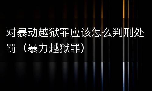 对暴动越狱罪应该怎么判刑处罚（暴力越狱罪）
