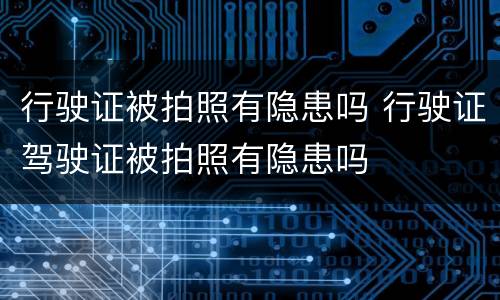行驶证被拍照有隐患吗 行驶证驾驶证被拍照有隐患吗