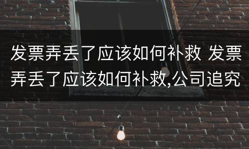 发票弄丢了应该如何补救 发票弄丢了应该如何补救,公司追究责任如何应付?
