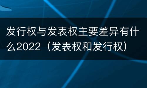 发行权与发表权主要差异有什么2022（发表权和发行权）