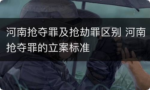 河南抢夺罪及抢劫罪区别 河南抢夺罪的立案标准