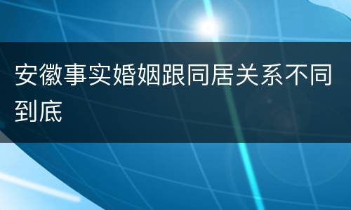 安徽事实婚姻跟同居关系不同到底