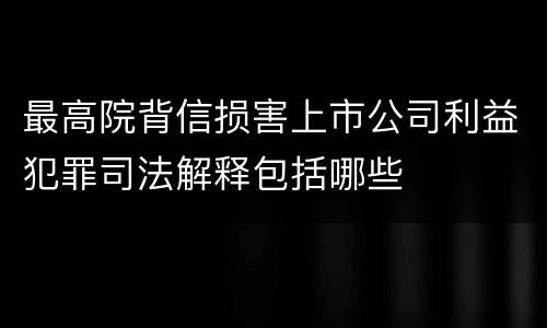 最高院背信损害上市公司利益犯罪司法解释包括哪些