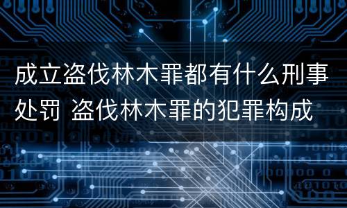 成立盗伐林木罪都有什么刑事处罚 盗伐林木罪的犯罪构成