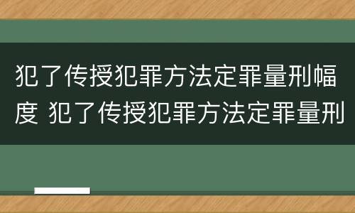 犯了传授犯罪方法定罪量刑幅度 犯了传授犯罪方法定罪量刑幅度大吗