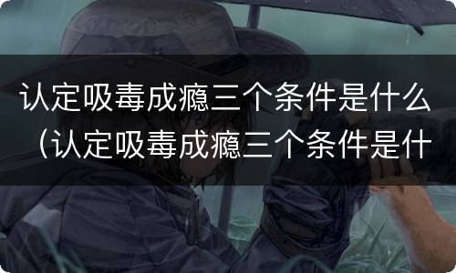 认定吸毒成瘾三个条件是什么（认定吸毒成瘾三个条件是什么意思）