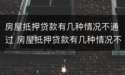 房屋抵押贷款有几种情况不通过 房屋抵押贷款有几种情况不通过怎么办