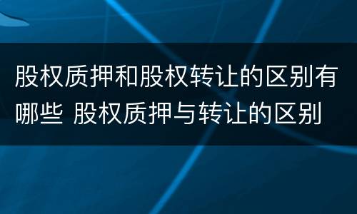 股权质押和股权转让的区别有哪些 股权质押与转让的区别