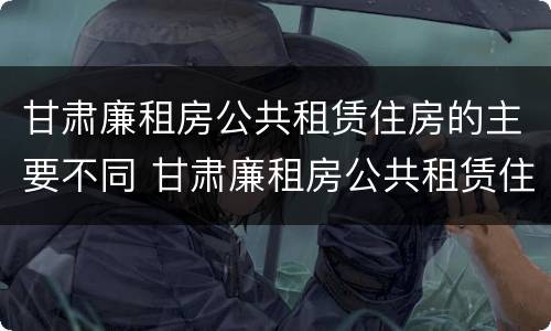 甘肃廉租房公共租赁住房的主要不同 甘肃廉租房公共租赁住房的主要不同地区