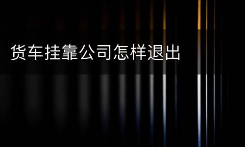 货车挂靠公司怎样退出