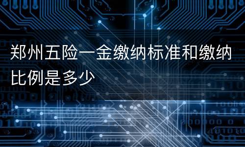 郑州五险一金缴纳标准和缴纳比例是多少