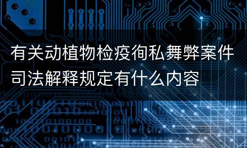 有关动植物检疫徇私舞弊案件司法解释规定有什么内容