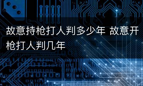 故意持枪打人判多少年 故意开枪打人判几年