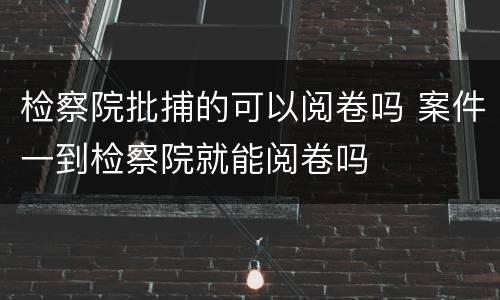 检察院批捕的可以阅卷吗 案件一到检察院就能阅卷吗