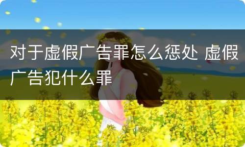 对于虚假广告罪怎么惩处 虚假广告犯什么罪