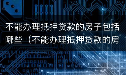 不能办理抵押贷款的房子包括哪些（不能办理抵押贷款的房子包括哪些内容）