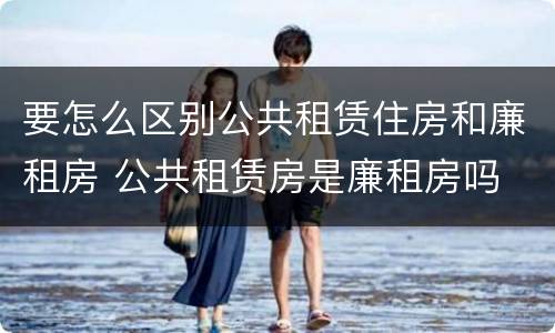 要怎么区别公共租赁住房和廉租房 公共租赁房是廉租房吗