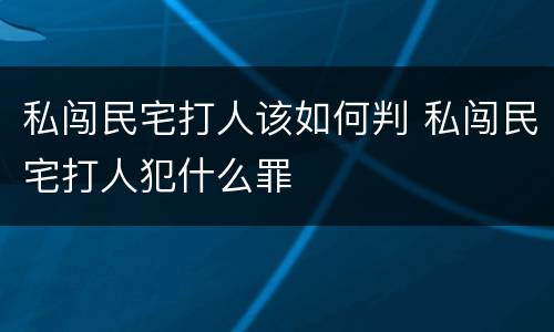 私闯民宅打人该如何判 私闯民宅打人犯什么罪