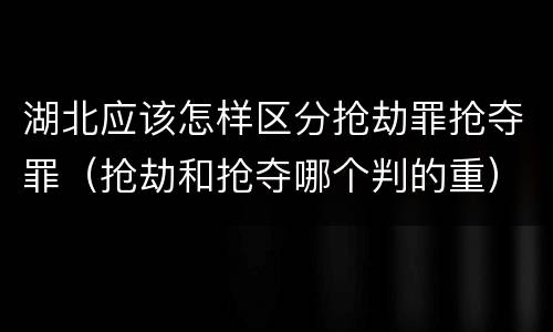 湖北应该怎样区分抢劫罪抢夺罪（抢劫和抢夺哪个判的重）