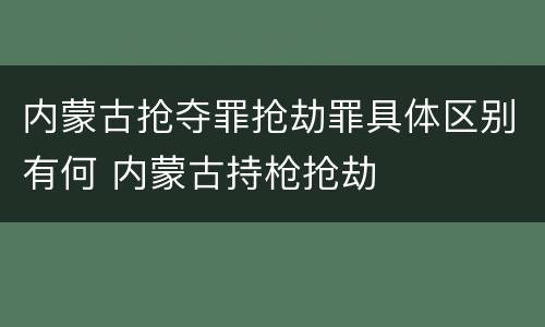 内蒙古抢夺罪抢劫罪具体区别有何 内蒙古持枪抢劫