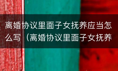离婚协议里面子女抚养应当怎么写（离婚协议里面子女抚养应当怎么写呢）