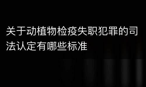 关于动植物检疫失职犯罪的司法认定有哪些标准
