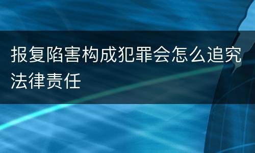 报复陷害构成犯罪会怎么追究法律责任