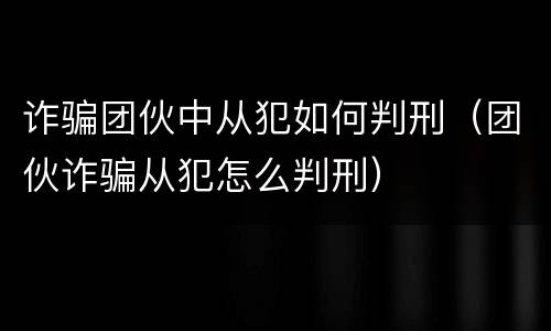 诈骗团伙中从犯如何判刑（团伙诈骗从犯怎么判刑）