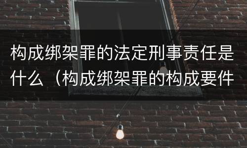 构成绑架罪的法定刑事责任是什么（构成绑架罪的构成要件）