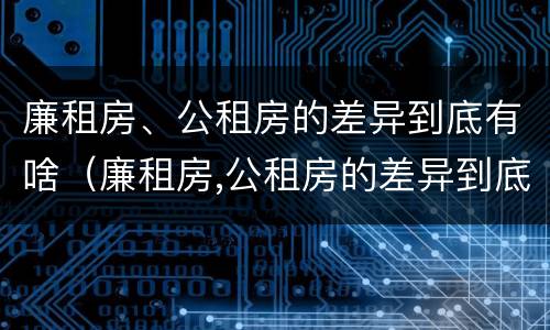 廉租房、公租房的差异到底有啥（廉租房,公租房的差异到底有啥影响）