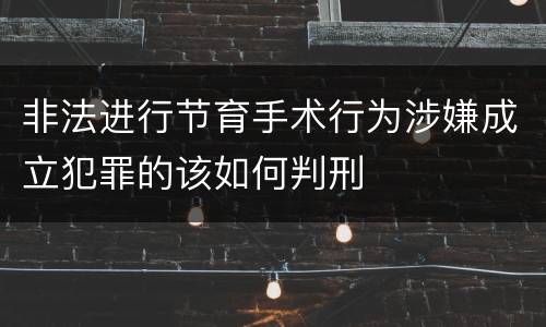 非法进行节育手术行为涉嫌成立犯罪的该如何判刑
