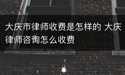 大庆市律师收费是怎样的 大庆律师咨询怎么收费
