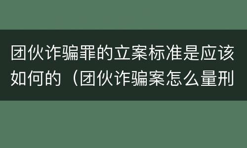 团伙诈骗罪的立案标准是应该如何的（团伙诈骗案怎么量刑）