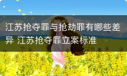 江苏抢夺罪与抢劫罪有哪些差异 江苏抢夺罪立案标准