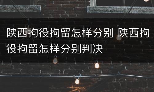 陕西拘役拘留怎样分别 陕西拘役拘留怎样分别判决