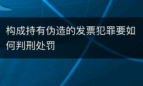 构成持有伪造的发票犯罪要如何判刑处罚