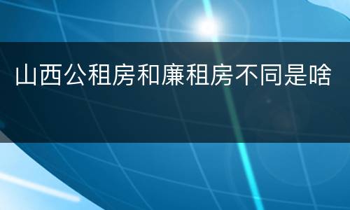 山西公租房和廉租房不同是啥